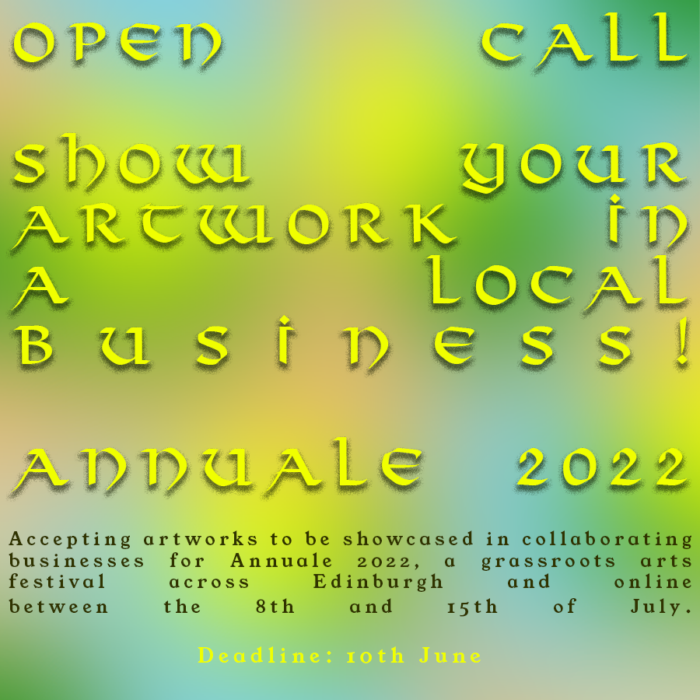 Yellow text on a green, blue, and yellow blurry background. Open call, show your artwork in a local business! Annuale 2022. Accepting artworks to be showcased in collaborating businesses for Annuale 2022, a grassrots arts festival across edinburgh and online between the 8th and the 15th of july. Deadline: 10th June.